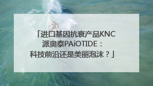 进口基因抗衰产品KNC派奥泰PAiOTIDE：科技前沿还是美丽泡沫？