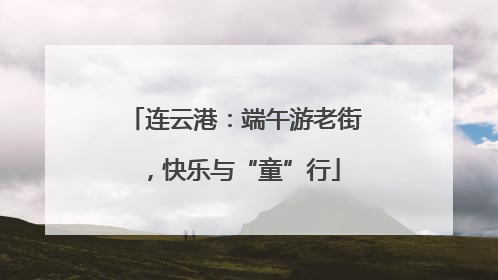 连云港：端午游老街，快乐与“童”行