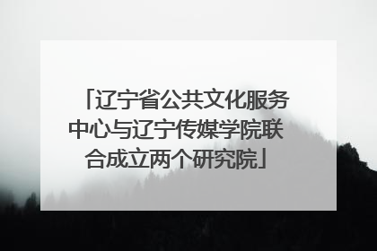 辽宁省公共文化服务中心与辽宁传媒学院联合成立两个研究院