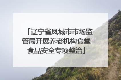 辽宁省凤城市市场监管局开展养老机构食堂食品安全专项整治
