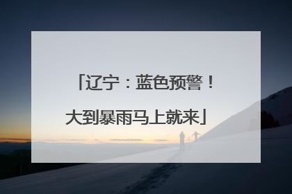 辽宁：蓝色预警！大到暴雨马上就来