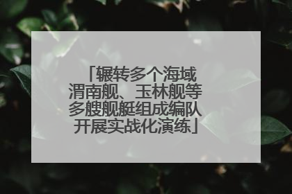 辗转多个海域 渭南舰、玉林舰等多艘舰艇组成编队开展实战化演练