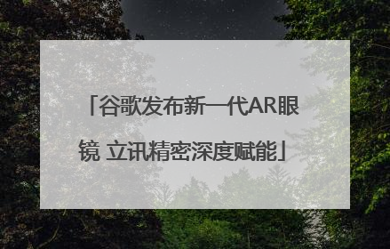 谷歌发布新一代AR眼镜 立讯精密深度赋能