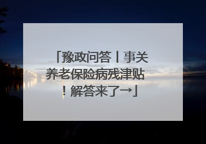 豫政问答丨事关养老保险病残津贴！解答来了→