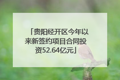 贵阳经开区今年以来新签约项目合同投资52.64亿元