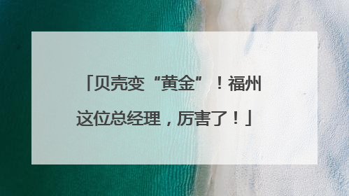 贝壳变“黄金”！福州这位总经理，厉害了！