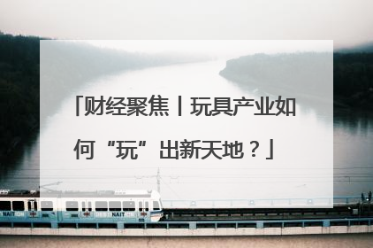财经聚焦丨玩具产业如何“玩”出新天地？
