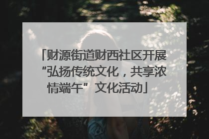 财源街道财西社区开展“弘扬传统文化，共享浓情端午”文化活动