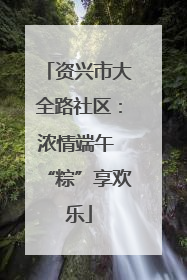 资兴市大全路社区：浓情端午 “粽”享欢乐
