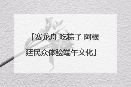 赛龙舟 吃粽子 阿根廷民众体验端午文化