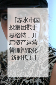 赤水市国投集团携手思格特，开启资产运营管理智能化新时代！