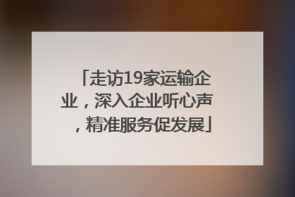 走访19家运输企业，深入企业听心声，精准服务促发展