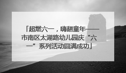 超燃六一，嗨翻童年——市南区太湖路幼儿园庆“六一”系列活动圆满成功