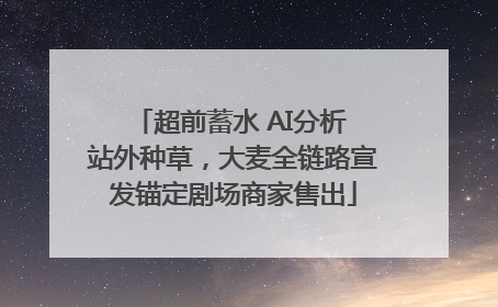 超前蓄水 AI分析 站外种草，大麦全链路宣发锚定剧场商家售出