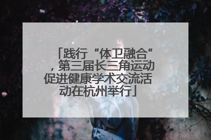 践行“体卫融合”，第三届长三角运动促进健康学术交流活动在杭州举行