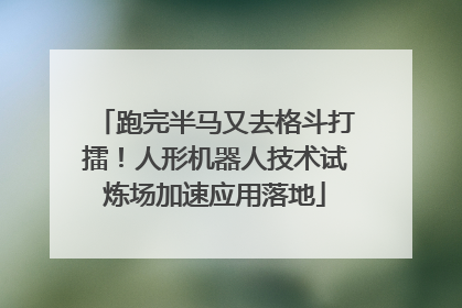 跑完半马又去格斗打擂！人形机器人技术试炼场加速应用落地