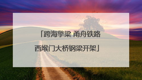 跨海擎梁 甬舟铁路西堠门大桥钢梁开架