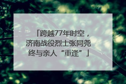 跨越77年时空，济南战役烈士张同尧终与亲人“重逢”
