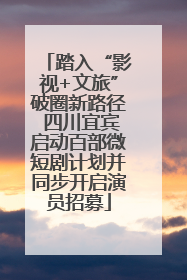 踏入“影视+文旅”破圈新路径 四川宜宾启动百部微短剧计划并同步开启演员招募