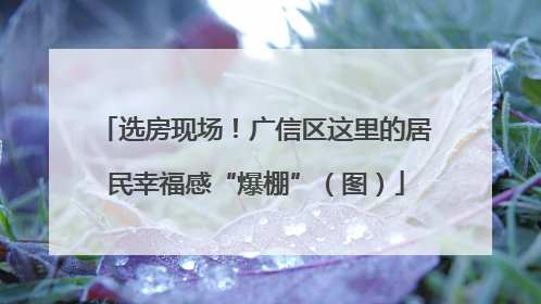 选房现场！广信区这里的居民幸福感“爆棚”（图）