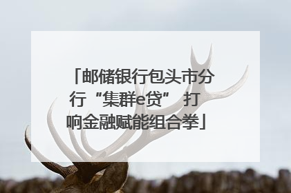 邮储银行包头市分行“集群e贷” 打响金融赋能组合拳