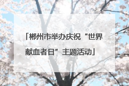 郴州市举办庆祝“世界献血者日”主题活动