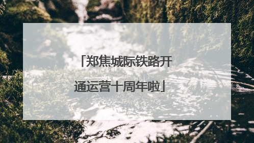 郑焦城际铁路开通运营十周年啦