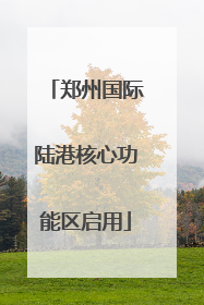 郑州国际陆港核心功能区启用