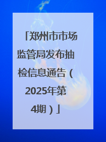 郑州市市场监管局发布抽检信息通告（2025年第4期）