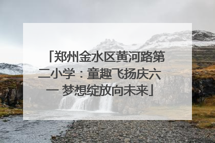 郑州金水区黄河路第二小学：童趣飞扬庆六一 梦想绽放向未来