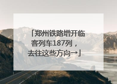 郑州铁路增开临客列车187列，去往这些方向→