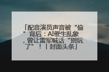 配音演员声音被“偷”背后：AI催生乱象，曾让雷军喊话“别玩了”！丨封面头条