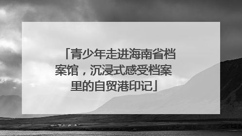 青少年走进海南省档案馆，沉浸式感受档案里的自贸港印记