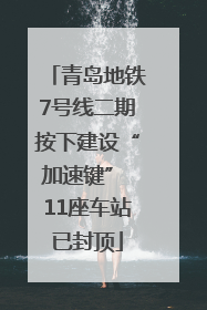 青岛地铁7号线二期按下建设“加速键” 11座车站已封顶