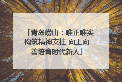 青岛崂山：唯正唯实构筑精神支柱 向上向善培育时代新人