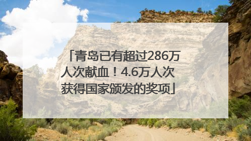 青岛已有超过286万人次献血！4.6万人次获得国家颁发的奖项