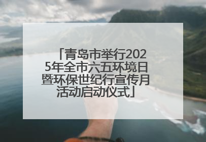 青岛市举行2025年全市六五环境日暨环保世纪行宣传月活动启动仪式