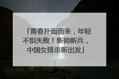 青春扑面而来，年轻不惧失败！新帅新兵，中国女排重新出发