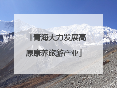 青海大力发展高原康养旅游产业