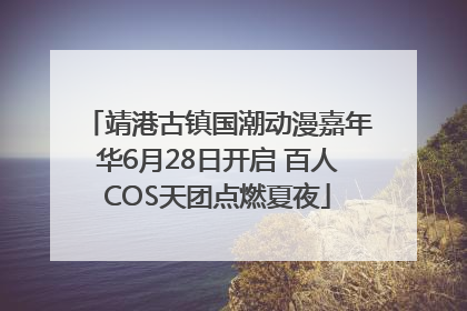 靖港古镇国潮动漫嘉年华6月28日开启 百人COS天团点燃夏夜