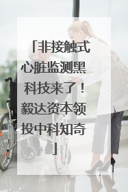 非接触式心脏监测黑科技来了！毅达资本领投中科知奇