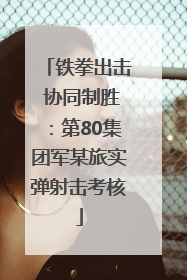 铁拳出击 协同制胜：第80集团军某旅实弹射击考核