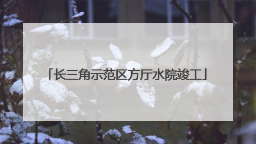 长三角示范区方厅水院竣工