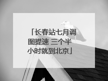 长春站七月调图提速 三个半小时就到北京