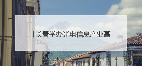 长春举办光电信息产业高质量发展百人圆桌会议，共筑光电产业创新生态