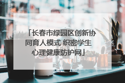 长春市绿园区创新协同育人模式 织密学生心理健康防护网