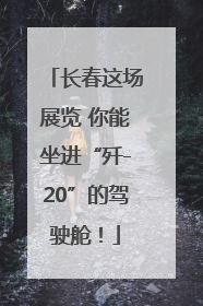 长春这场展览 你能坐进“歼-20”的驾驶舱！