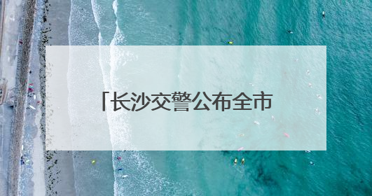 长沙交警公布全市85处易积水路口路段 发布暴雨天气交通安全提示