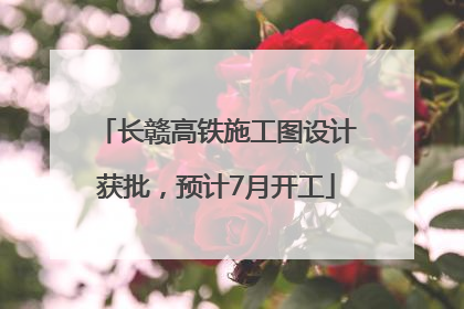 长赣高铁施工图设计获批，预计7月开工
