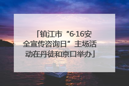 镇江市“6·16安全宣传咨询日”主场活动在丹徒和京口举办